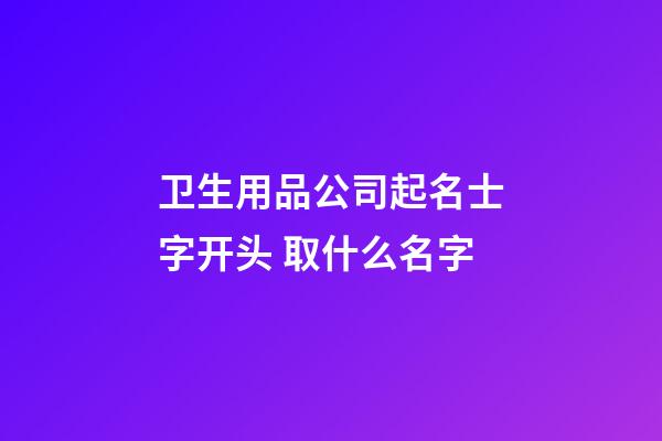 卫生用品公司起名士字开头 取什么名字-第1张-公司起名-玄机派